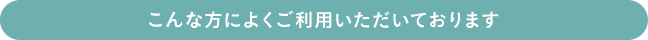 こんな方によくご利用いただいております