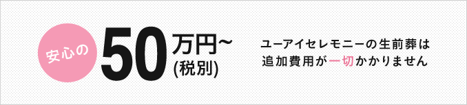 安心の50万円～（税別）,ユーアイセレモニーの生前葬追加費用が一切かかりません