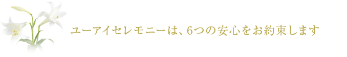 ユーアイセレモニーは、6つの安心をお約束します